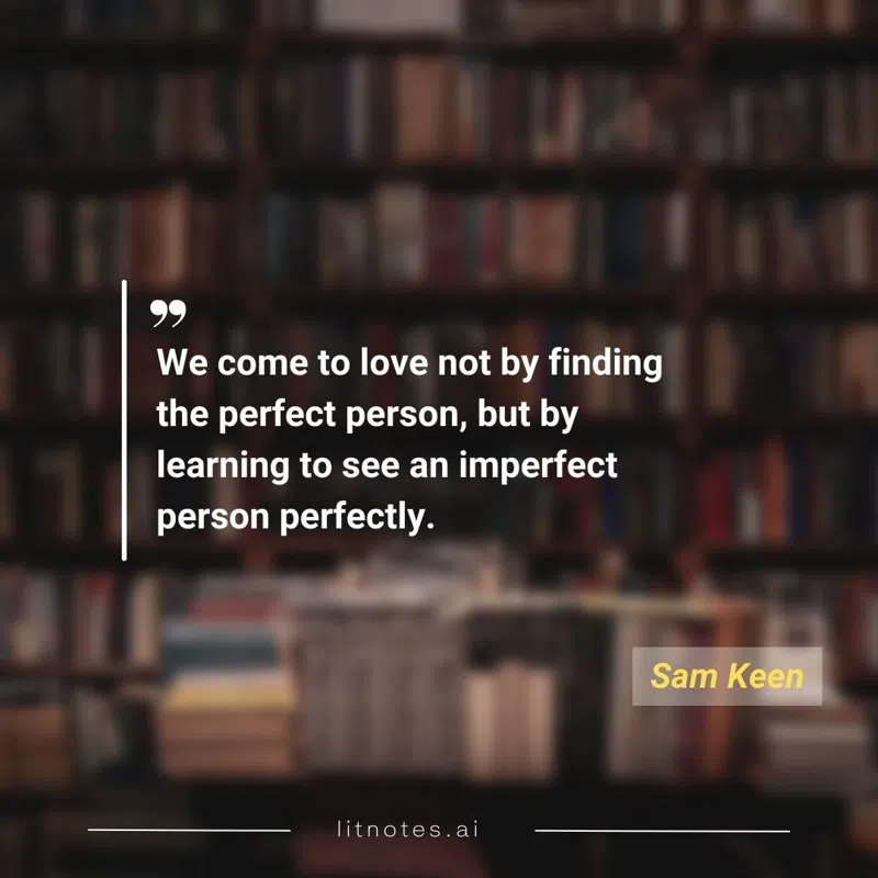 We come to love not by finding the perfect person, but by learning to see an imperfect person perfectly.